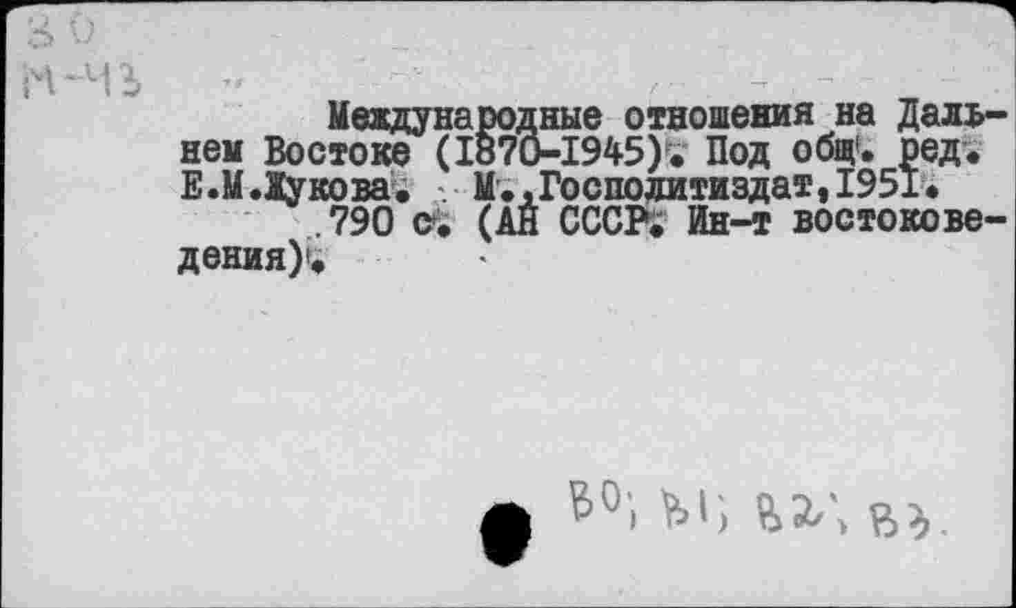 ﻿Международные отношения на Дальнем Востоке (1о70-1945)?. Под общ', ред. Е.М.Жукова. . М.,Господитиздат,1951.
.790 С» (АН СССР; Ин-т востоковедения)'.
л ВО; М;